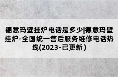 德意玛壁挂炉电话是多少|德意玛壁挂炉-全国统一售后服务维修电话热线(2023-已更新）